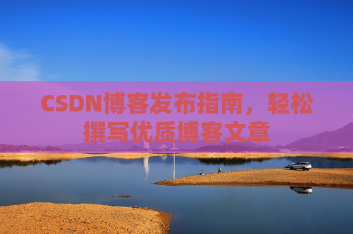 CSDN博客发布指南,轻松撰写优质博客文章 CSDN博客发布指南,轻松撰写优质博客文章